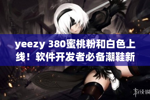 yeezy 380蜜桃粉和白色上线！软件开发者必备潮鞋新选择！