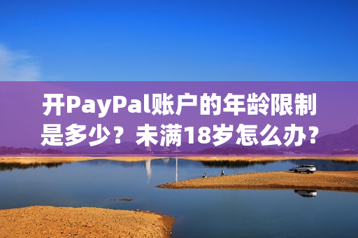 开PayPal账户的年龄限制是多少？未满18岁怎么办？