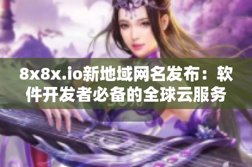 8x8x.io新地域网名发布：软件开发者必备的全球云服务