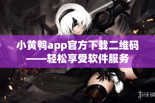 小黄鸭app官方下载二维码——轻松享受软件服务