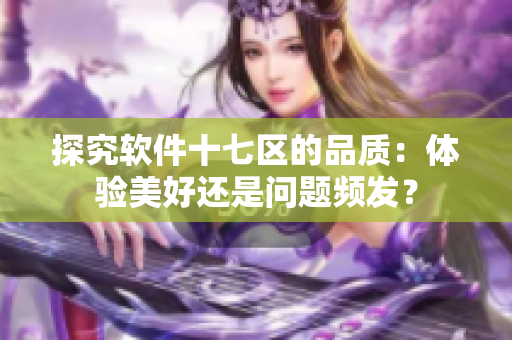 探究软件十七区的品质：体验美好还是问题频发？