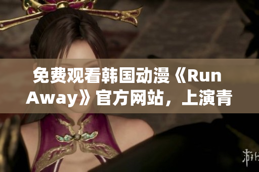 免费观看韩国动漫《Run Away》官方网站，上演青涩校园爱情故事！