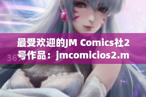 最受欢迎的JM Comics社2号作品：jmcomicios2.mic