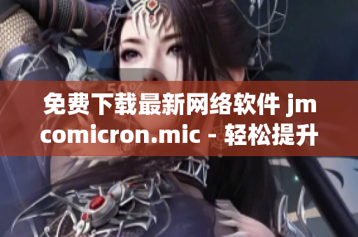 免费下载最新网络软件 jmcomicron.mic - 轻松提升你的上网体验