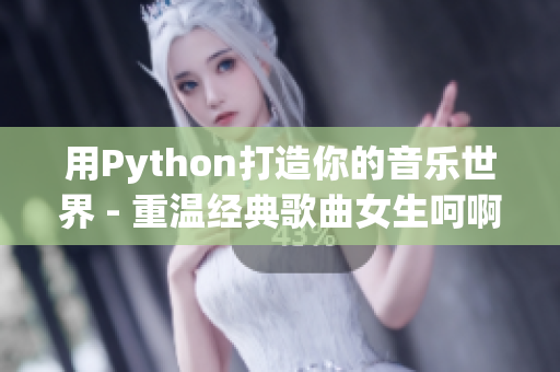 用Python打造你的音乐世界 - 重温经典歌曲女生呵啊呵啊呵啊