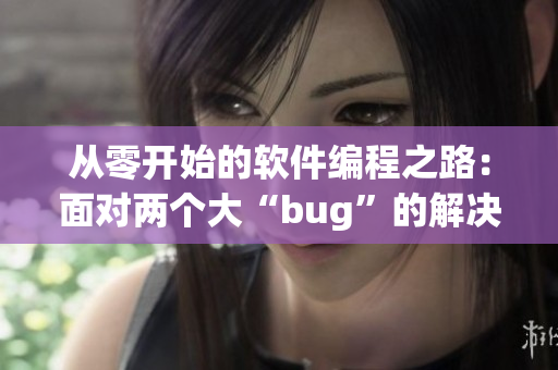 从零开始的软件编程之路：面对两个大“bug”的解决方案