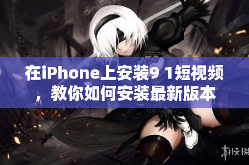 在iPhone上安装9 1短视频，教你如何安装最新版本