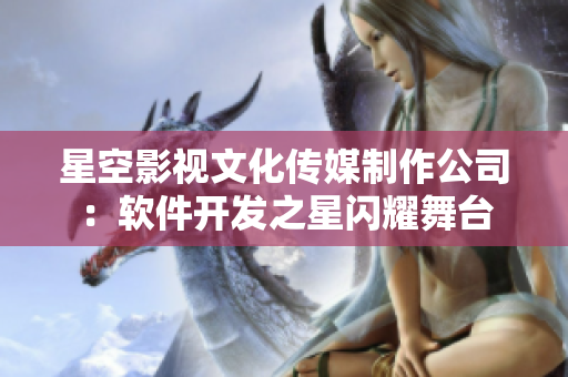 星空影视文化传媒制作公司：软件开发之星闪耀舞台