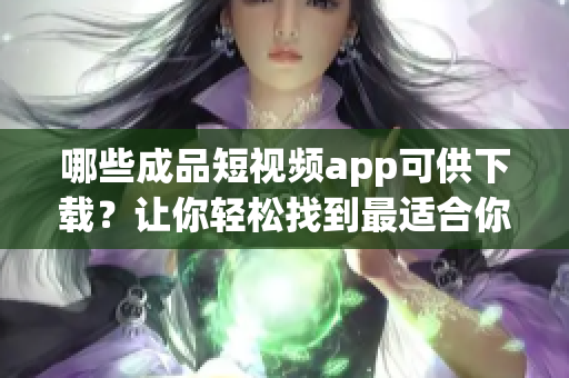 哪些成品短视频app可供下载？让你轻松找到最适合你的App！