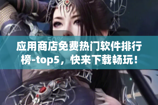 应用商店免费热门软件排行榜-top5，快来下载畅玩！