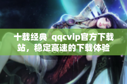 十载经典  qqcvip官方下载站，稳定高速的下载体验