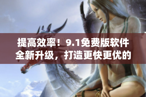 提高效率！9.1免费版软件全新升级，打造更快更优的9.1top