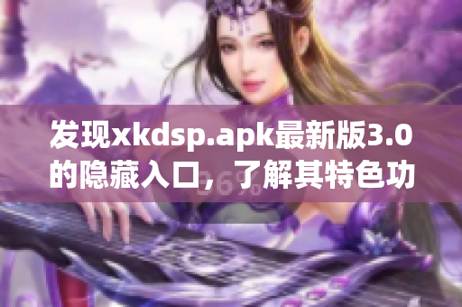 发现xkdsp.apk最新版3.0的隐藏入口，了解其特色功能！