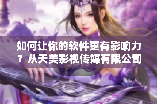 如何让你的软件更有影响力？从天美影视传媒有限公司的成功案例中总结经验