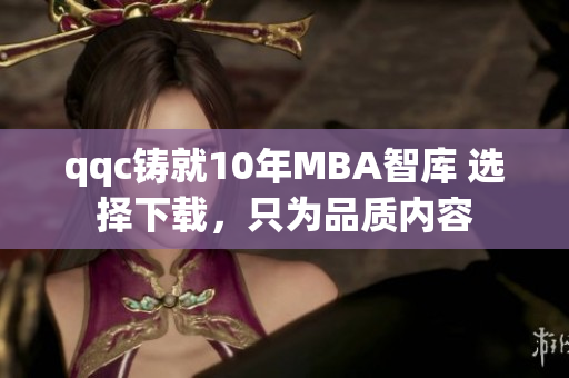 qqc铸就10年MBA智库 选择下载，只为品质内容