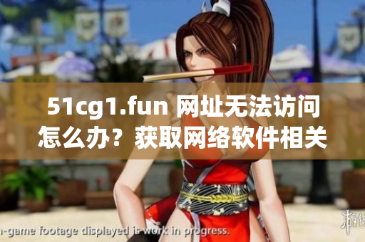 51cg1.fun 网址无法访问怎么办？获取网络软件相关新方法