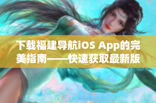 下载福建导航iOS App的完美指南——快速获取最新版，高效使用导航功能