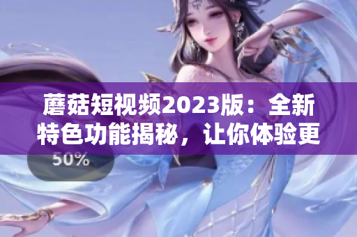 蘑菇短视频2023版：全新特色功能揭秘，让你体验更优质的网络视频软件！