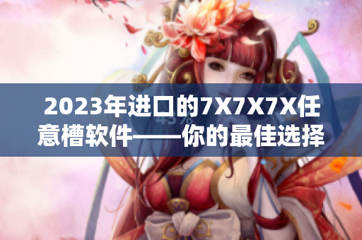 2023年进口的7X7X7X任意槽软件——你的最佳选择