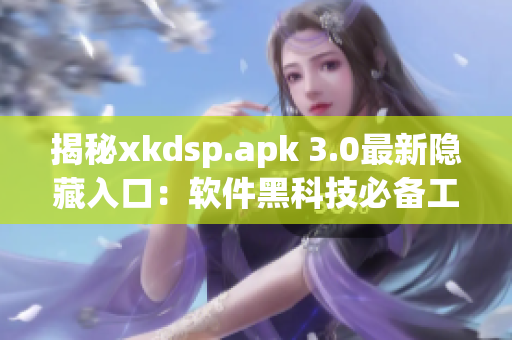 揭秘xkdsp.apk 3.0最新隐藏入口：软件黑科技必备工具!