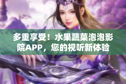 多重享受！水果蔬菜泡泡影院APP，您的视听新体验