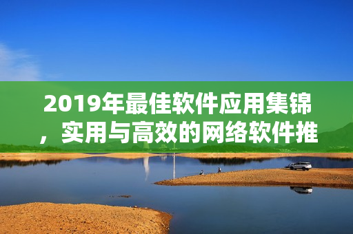 2019年最佳软件应用集锦，实用与高效的网络软件推荐！