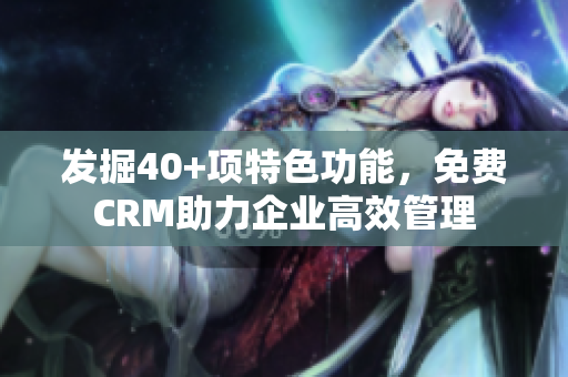 发掘40+项特色功能，免费CRM助力企业高效管理