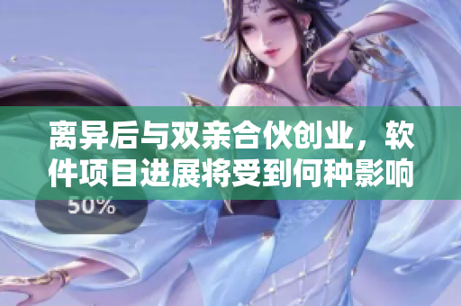 离异后与双亲合伙创业，软件项目进展将受到何种影响？