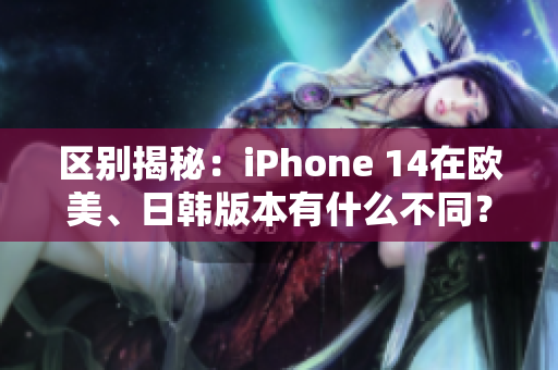 区别揭秘：iPhone 14在欧美、日韩版本有什么不同？