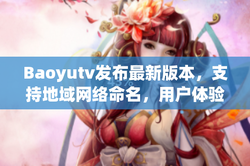 Baoyutv发布最新版本，支持地域网络命名，用户体验大大提升！