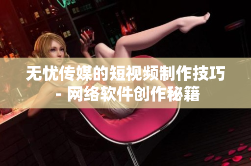 无忧传媒的短视频制作技巧 - 网络软件创作秘籍