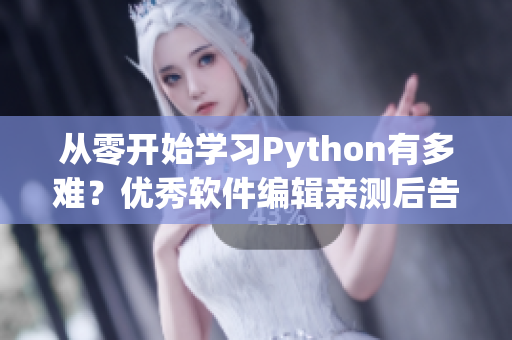 从零开始学习Python有多难？优秀软件编辑亲测后告诉你