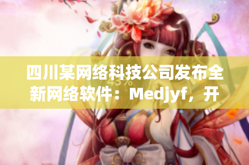 四川某网络科技公司发布全新网络软件：Medjyf，开启全新网络时代！