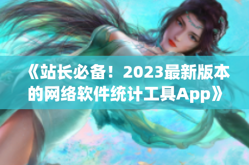 《站长必备！2023最新版本的网络软件统计工具App》