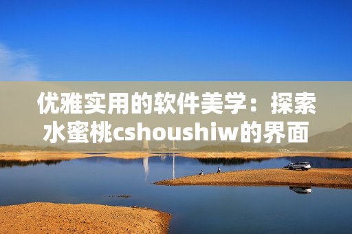 优雅实用的软件美学：探索水蜜桃cshoushiw的界面设计与功能特点