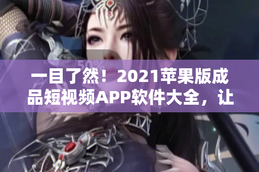 一目了然！2021苹果版成品短视频APP软件大全，让你更易找到适合的软件！