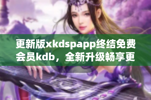 更新版xkdspapp终结免费会员kdb，全新升级畅享更多功能