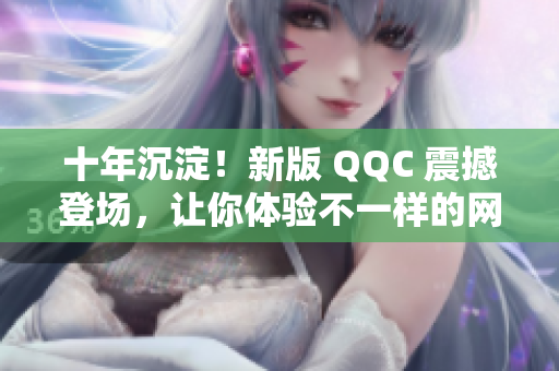 十年沉淀！新版 QQC 震撼登场，让你体验不一样的网络世界！