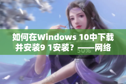 如何在Windows 10中下载并安装9 1安装？——网络软件编辑教你