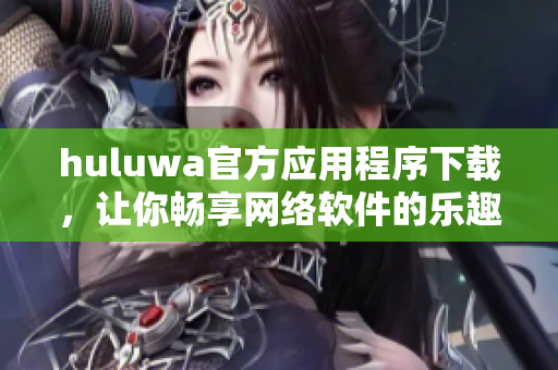 huluwa官方应用程序下载，让你畅享网络软件的乐趣