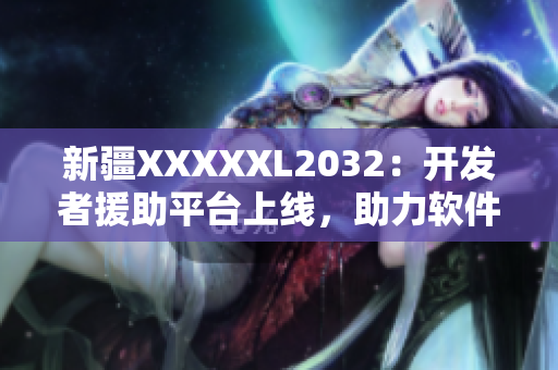 新疆XXXXXL2032：开发者援助平台上线，助力软件行业发展