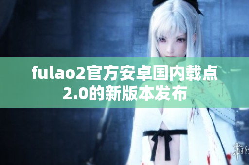 fulao2官方安卓国内载点2.0的新版本发布