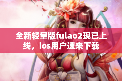 全新轻量版fulao2现已上线，ios用户速来下载