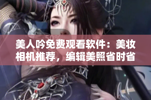 美人吟免费观看软件：美妆相机推荐，编辑美照省时省心