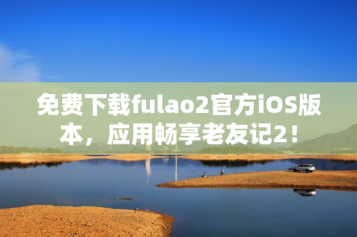 免费下载fulao2官方iOS版本，应用畅享老友记2！