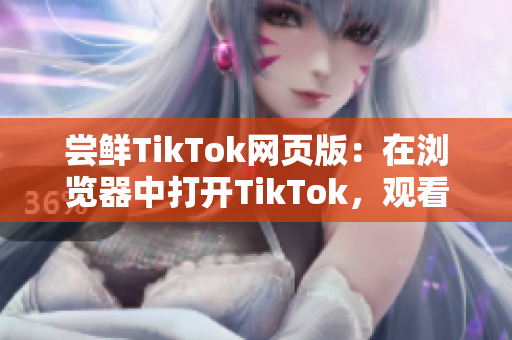 尝鲜TikTok网页版：在浏览器中打开TikTok，观看更多有趣视频！