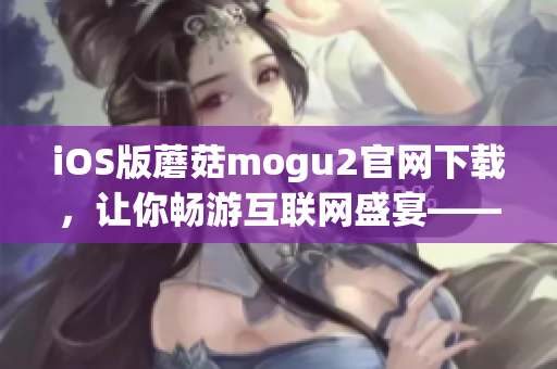 iOS版蘑菇mogu2官网下载，让你畅游互联网盛宴——软件下载攻略