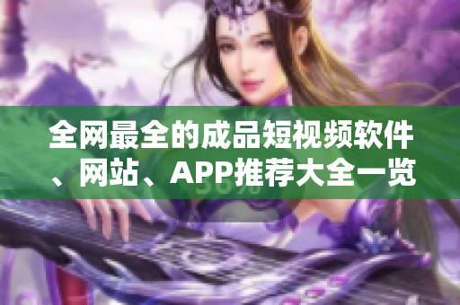 全网最全的成品短视频软件、网站、APP推荐大全一览