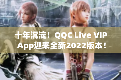 十年沉淀！QQC Live VIP App迎来全新2022版本！