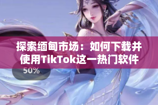 探索缅甸市场：如何下载并使用TikTok这一热门软件